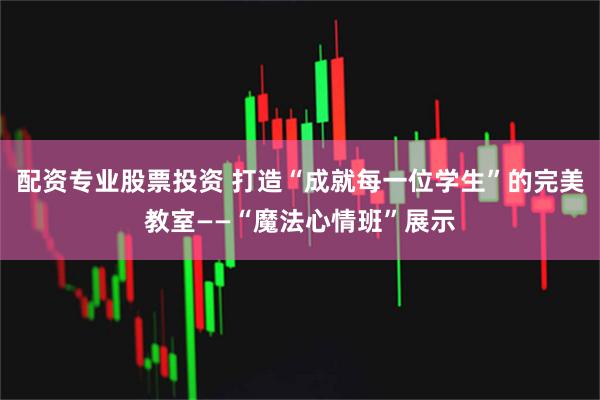 配资专业股票投资 打造“成就每一位学生”的完美教室——“魔法心情班”展示