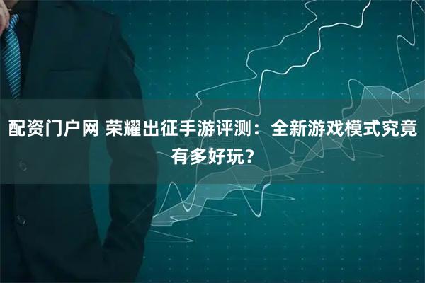 配资门户网 荣耀出征手游评测：全新游戏模式究竟有多好玩？