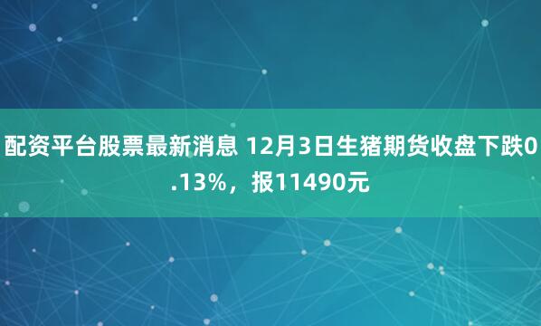 配资平台股票最新消息 12月3日生猪期货收盘下跌0.13%，报11490元