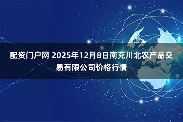 配资门户网 2025年12月8日南充川北农产品交易有限公司价格行情