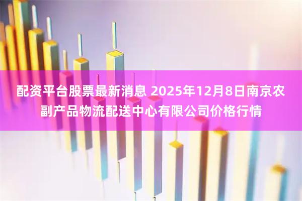 配资平台股票最新消息 2025年12月8日南京农副产品物流配送中心有限公司价格行情