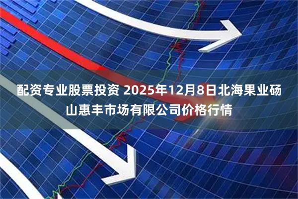 配资专业股票投资 2025年12月8日北海果业砀山惠丰市场有限公司价格行情