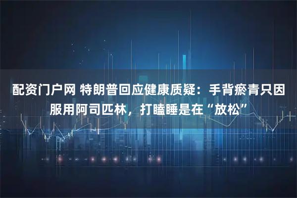 配资门户网 特朗普回应健康质疑：手背瘀青只因服用阿司匹林，打瞌睡是在“放松”