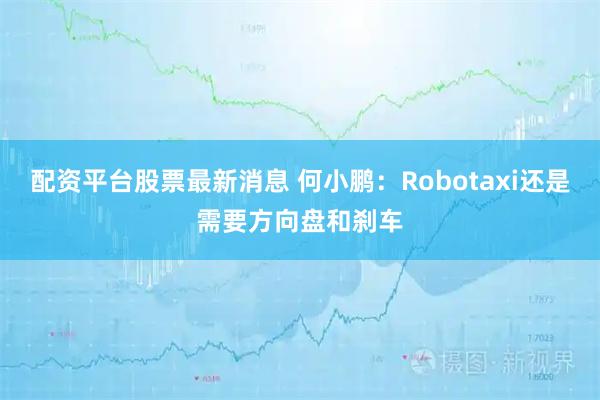 配资平台股票最新消息 何小鹏：Robotaxi还是需要方向盘和刹车