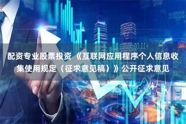 配资专业股票投资 《互联网应用程序个人信息收集使用规定（征求意见稿）》公开征求意见