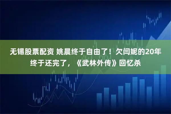 无锡股票配资 姚晨终于自由了！欠闫妮的20年终于还完了，《武林外传》回忆杀