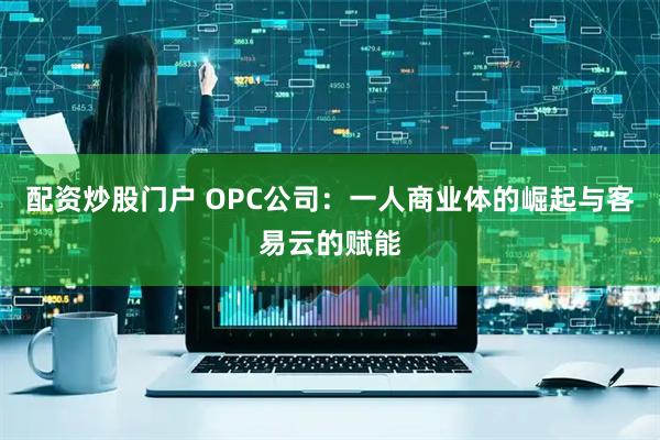 配资炒股门户 OPC公司：一人商业体的崛起与客易云的赋能
