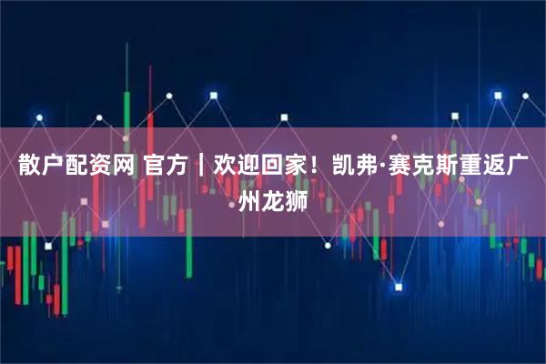 散户配资网 官方｜欢迎回家！凯弗·赛克斯重返广州龙狮