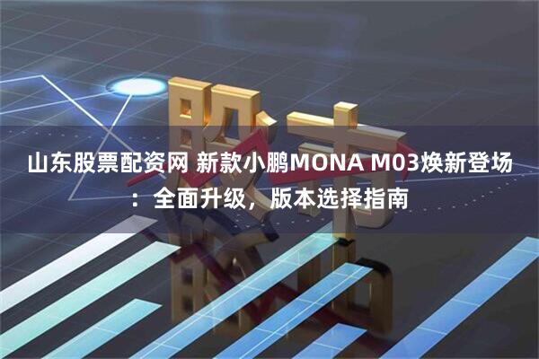 山东股票配资网 新款小鹏MONA M03焕新登场：全面升级，版本选择指南